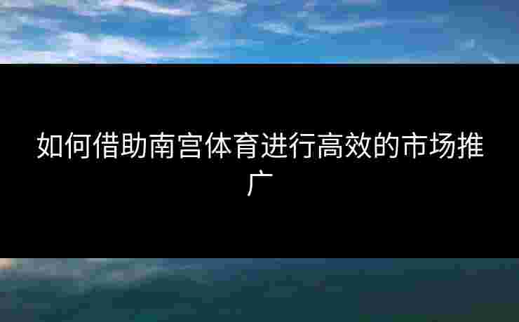 如何借助南宫体育进行高效的市场推广