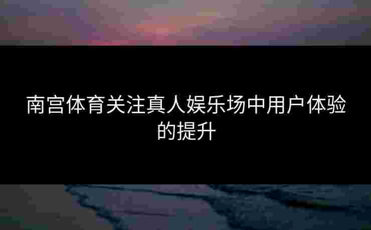 南宫体育关注真人娱乐场中用户体验的提升