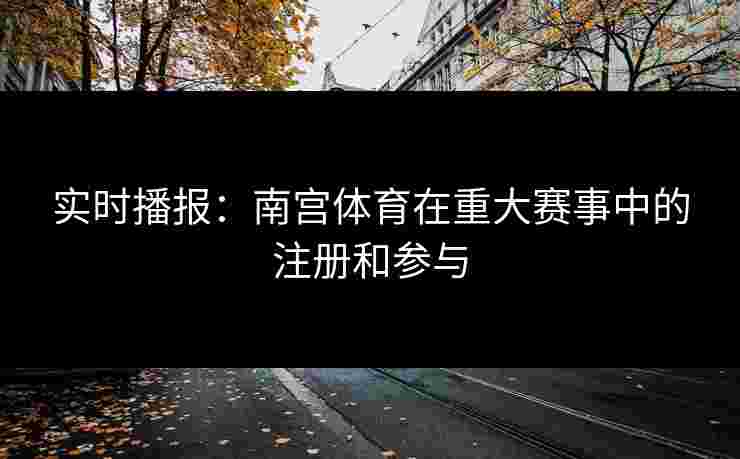 实时播报：南宫体育在重大赛事中的注册和参与