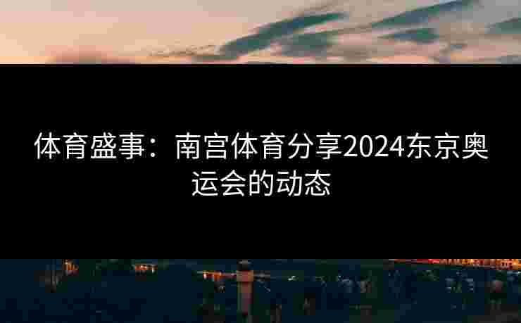 体育盛事：南宫体育分享2024东京奥运会的动态