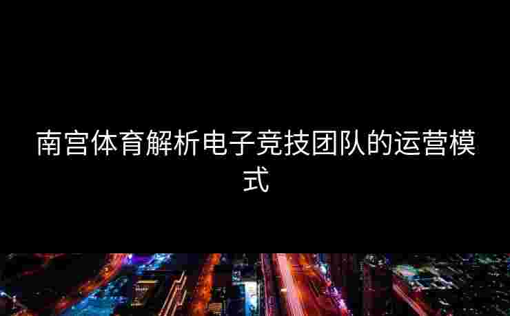 南宫体育解析电子竞技团队的运营模式