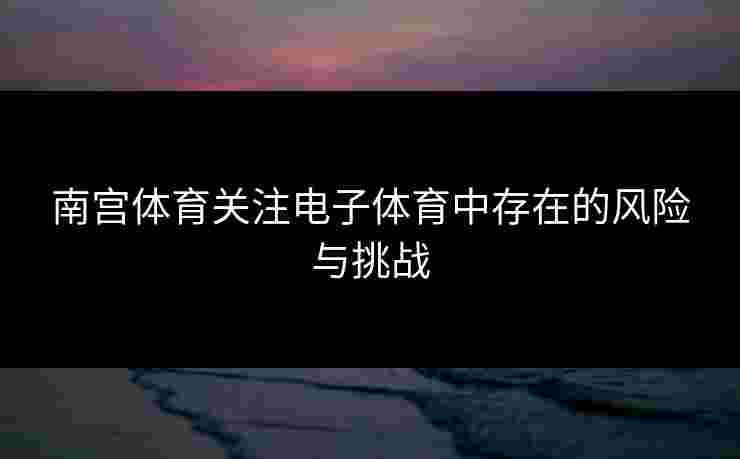 南宫体育关注电子体育中存在的风险与挑战