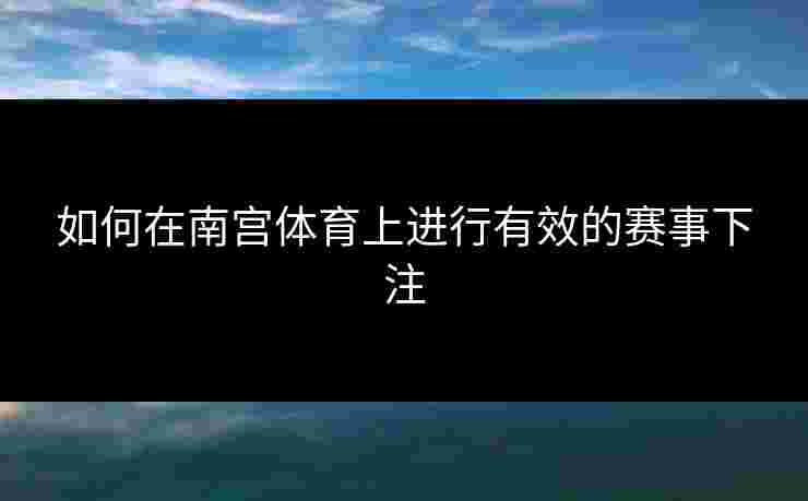 如何在南宫体育上进行有效的赛事下注