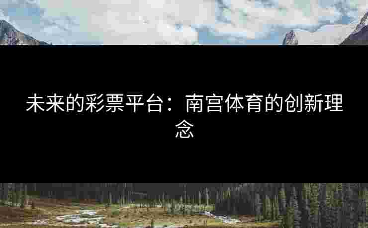 未来的彩票平台：南宫体育的创新理念