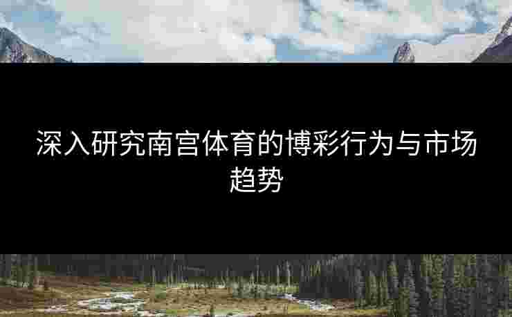 深入研究南宫体育的博彩行为与市场趋势