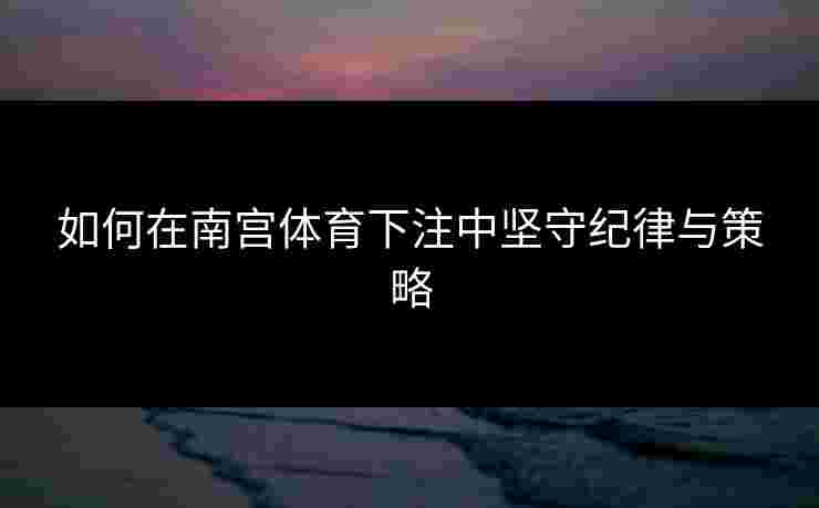 如何在南宫体育下注中坚守纪律与策略 如何在南宫体育下注中坚守纪律与策略