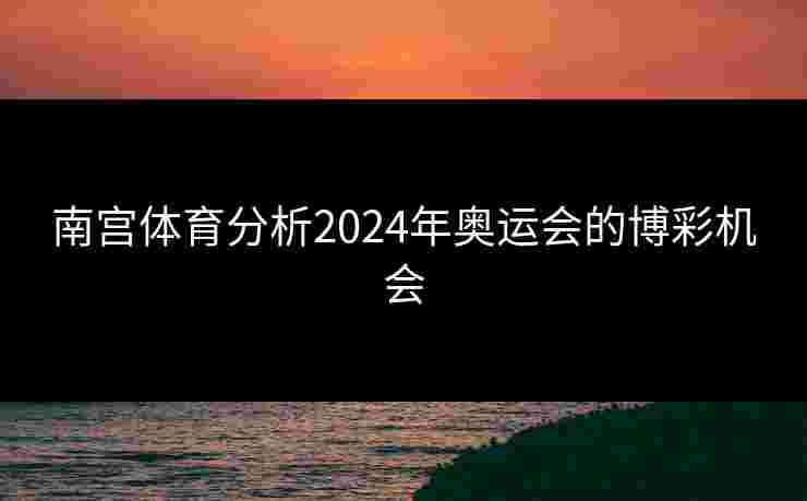 南宫体育分析2024年奥运会的博彩机会