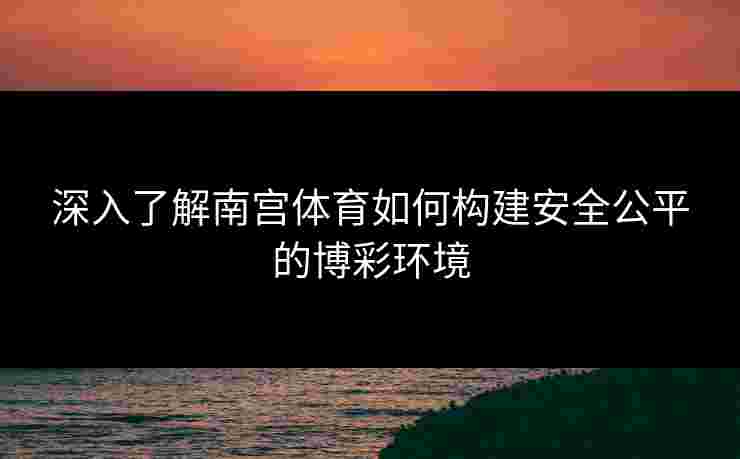 深入了解南宫体育如何构建安全公平的博彩环境