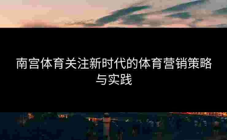 南宫体育关注新时代的体育营销策略与实践