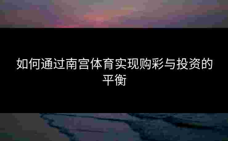 如何通过南宫体育实现购彩与投资的平衡
