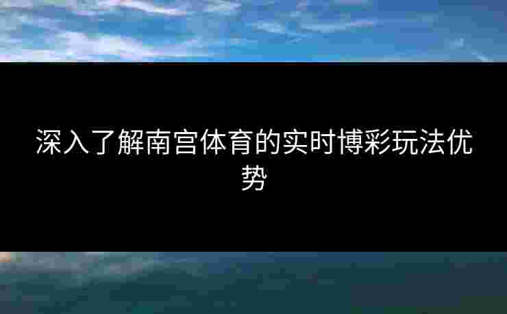 深入了解南宫体育的实时博彩玩法优势