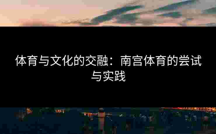 体育与文化的交融：南宫体育的尝试与实践