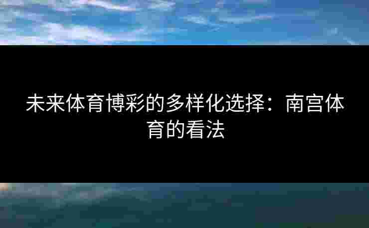 未来体育博彩的多样化选择：南宫体育的看法