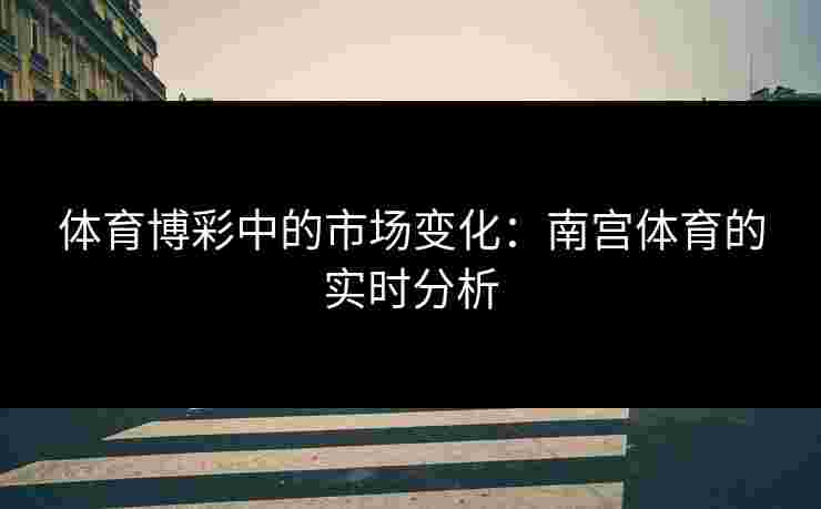 体育博彩中的市场变化：南宫体育的实时分析