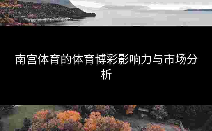 南宫体育的体育博彩影响力与市场分析