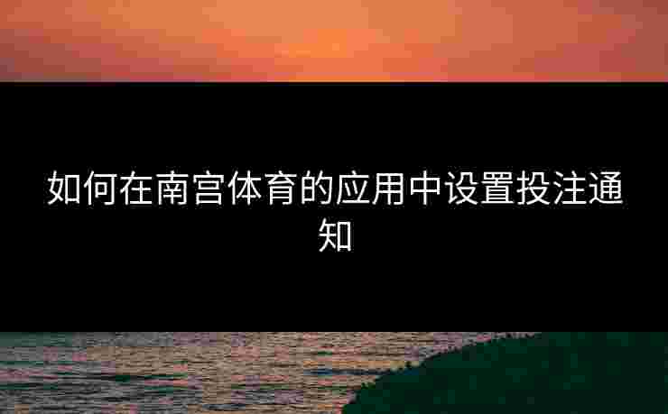 如何在南宫体育的应用中设置投注通知