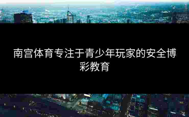 南宫体育专注于青少年玩家的安全博彩教育