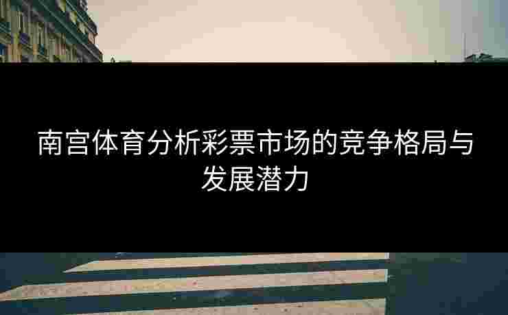南宫体育分析彩票市场的竞争格局与发展潜力