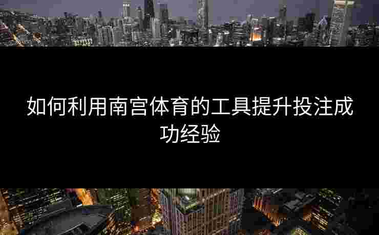 如何利用南宫体育的工具提升投注成功经验