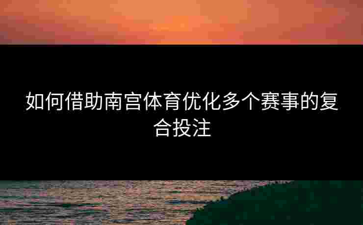 如何借助南宫体育优化多个赛事的复合投注