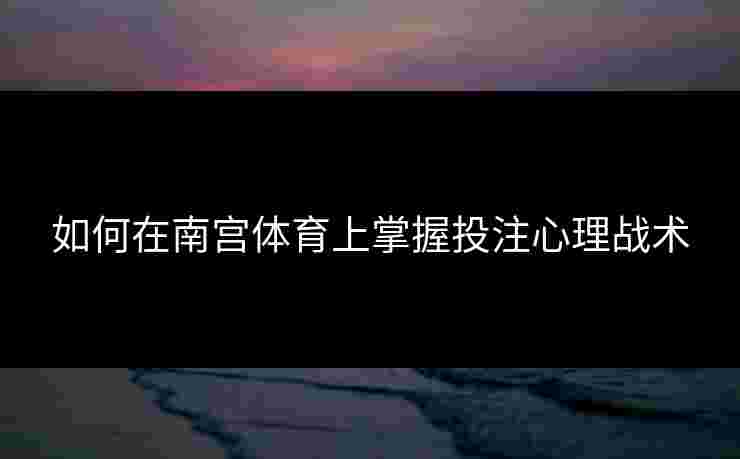 如何在南宫体育上掌握投注心理战术