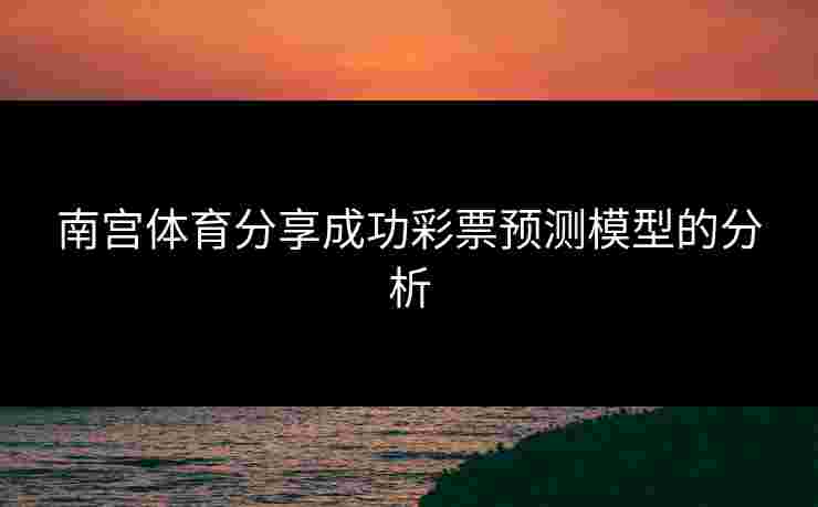 南宫体育分享成功彩票预测模型的分析