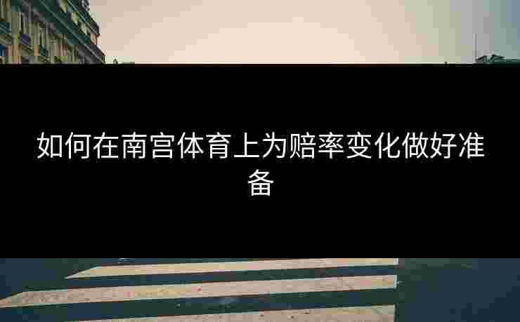 如何在南宫体育上为赔率变化做好准备