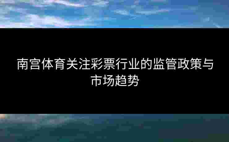 南宫体育关注彩票行业的监管政策与市场趋势