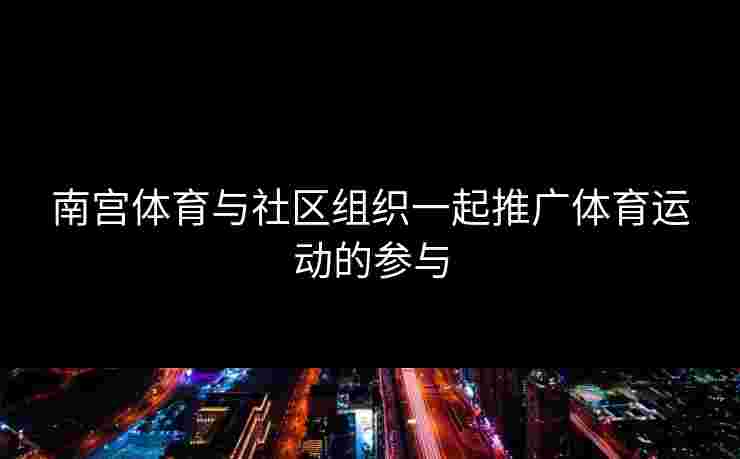 南宫体育与社区组织一起推广体育运动的参与
