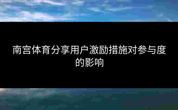 南宫体育分享用户激励措施对参与度的影响