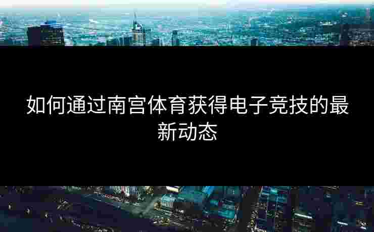 如何通过南宫体育获得电子竞技的最新动态