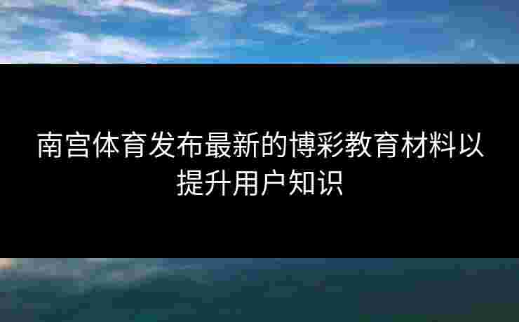 南宫体育发布最新的博彩教育材料以提升用户知识