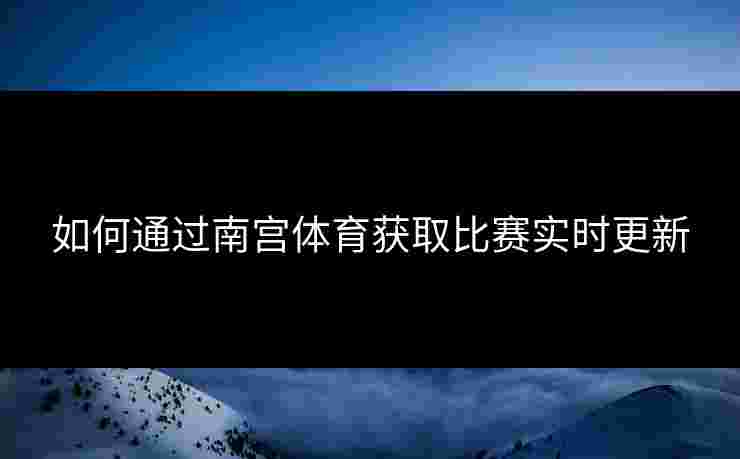 如何通过南宫体育获取比赛实时更新