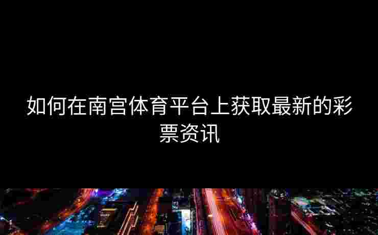 如何在南宫体育平台上获取最新的彩票资讯