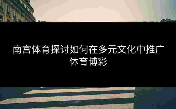 南宫体育探讨如何在多元文化中推广体育博彩