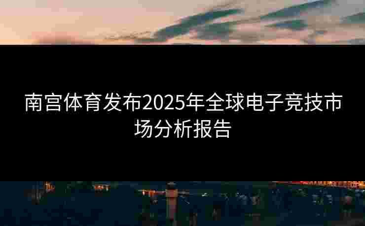 南宫体育发布2025年全球电子竞技市场分析报告