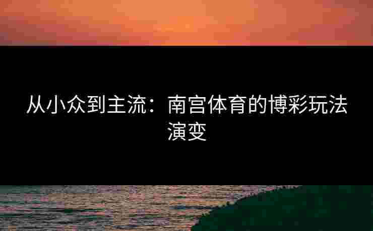 从小众到主流：南宫体育的博彩玩法演变