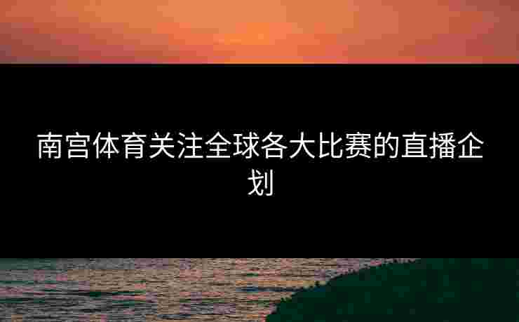 南宫体育关注全球各大比赛的直播企划