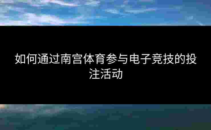 如何通过南宫体育参与电子竞技的投注活动