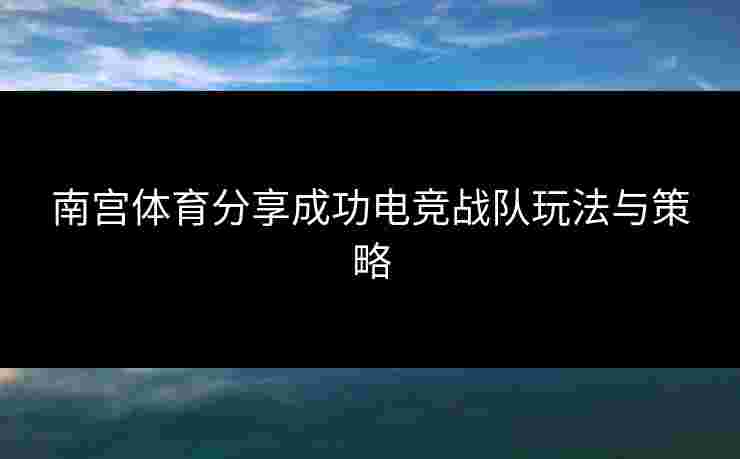 南宫体育分享成功电竞战队玩法与策略