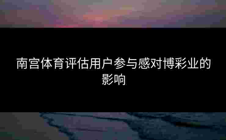 南宫体育评估用户参与感对博彩业的影响