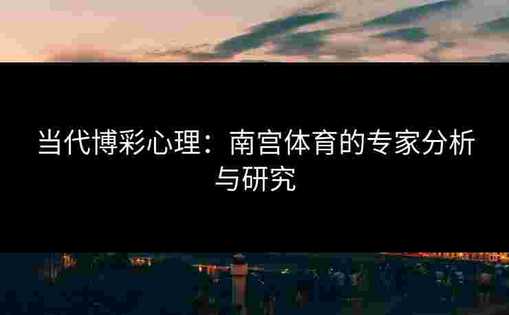 当代博彩心理：南宫体育的专家分析与研究