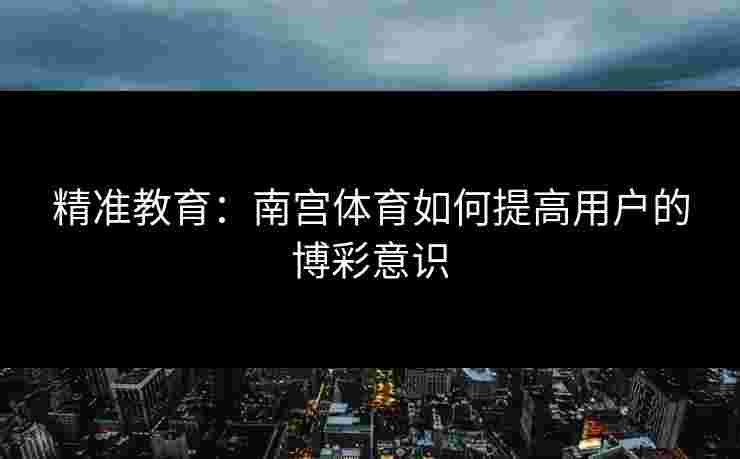 精准教育:南宫体育如何提高用户的博彩意识 精准教育:南宫体育如何提高用户的博彩意识