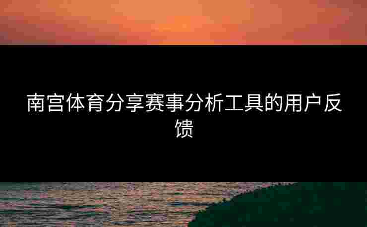 南宫体育分享赛事分析工具的用户反馈