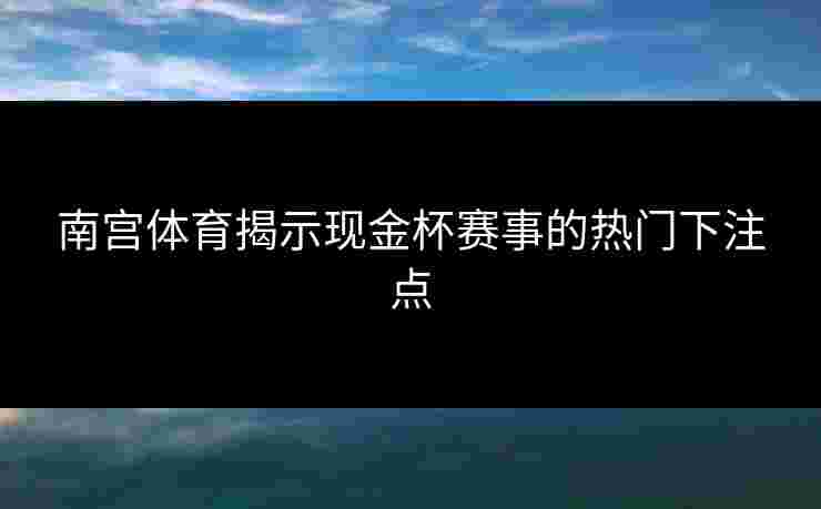 南宫体育揭示现金杯赛事的热门下注点