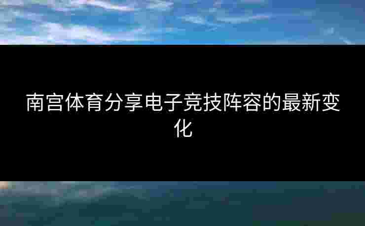 南宫体育分享电子竞技阵容的最新变化
