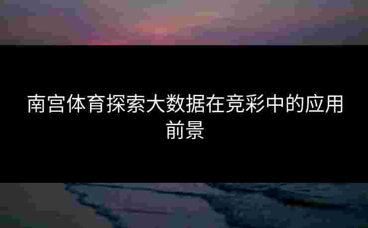 南宫体育探索大数据在竞彩中的应用前景