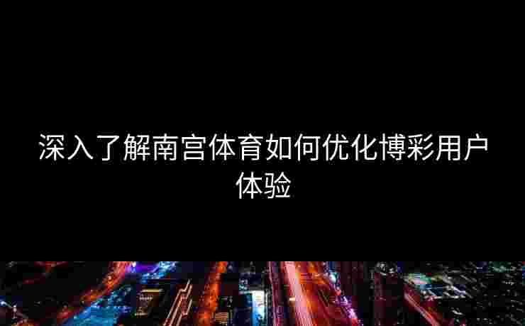 深入了解南宫体育如何优化博彩用户体验