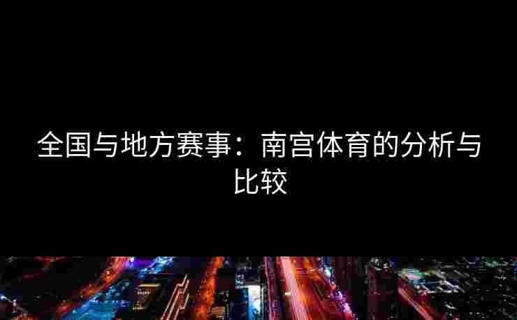 全国与地方赛事：南宫体育的分析与比较
