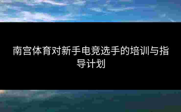 南宫体育对新手电竞选手的培训与指导计划